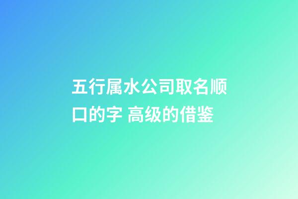 五行属水公司取名顺口的字 高级的借鉴-第1张-公司起名-玄机派